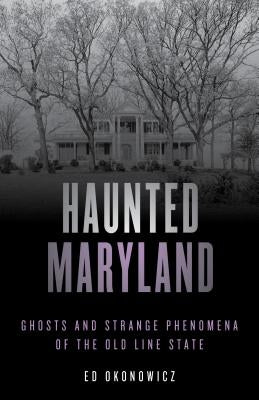 Haunted Maryland: Ghosts and Strange Phenomena of the Old Line State by Okonowicz, Ed