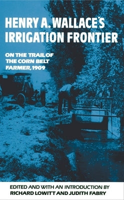 Henry A. Wallace's Irrigation Frontier: On the Trail of the Corn Belt Farmer, 1909 Volume 58 by Lowitt, Richard