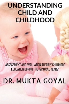 Understanding Child and Childhood: Assessment and Evaluation in Early Childhood Education during the "Magical Years" by Goyal, Mukta