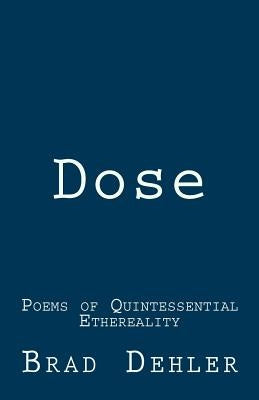 Dose: Poems of Quintessential Ethereality by Dehler, Brad