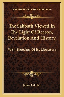 The Sabbath Viewed In The Light Of Reason, Revelation And History: With Sketches Of Its Literature by Gilfillan, James