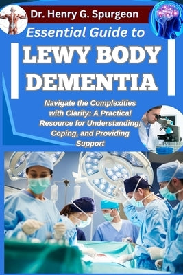Essential Guide to Lewy Body Dementia: Navigate the Complexities with Clarity: A Practical Resource for Understanding, Coping, and Providing Support by G. Spurgeon, Henry