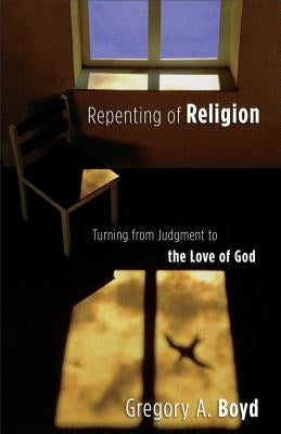 Repenting of Religion: Turning from Judgment to the Love of God by Boyd, Gregory A.