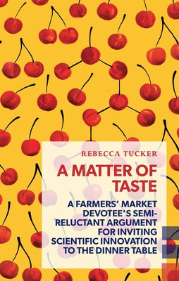 A Matter of Taste: A Farmers' Market Devotee's Semi-Reluctant Argument for Inviting Scientific Innovation to the Dinner Table by Tucker, Rebecca