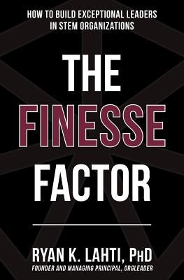 The Finesse Factor: How to Build Exceptional Leaders in STEM Organizations by Lahti, Ryan