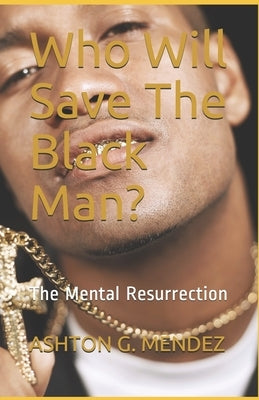 Who Will Save The Black Man?: The Mental Resurrection by Mendez, Ashton G.