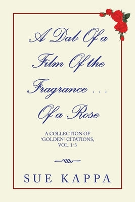 A Dab of a Film of the Fragrance ...Of a Rose: A Collection of 'Golden Citations, Vol. 1-3 by Kappa, Sue