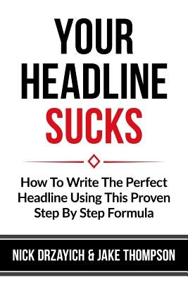Your Headline Sucks: How To Write The Perfect Headline Using This Proven Step by Step Formula by Drzayich, Nick