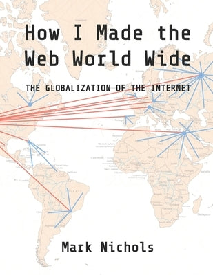 How I Made the Web World Wide: The Globalization of the Internet by Nichols, Mark