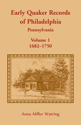 Early Quaker Records of Philadelphia, Pennsylvania, Volume 1: 1682-1750 by Watring, Anna Miller