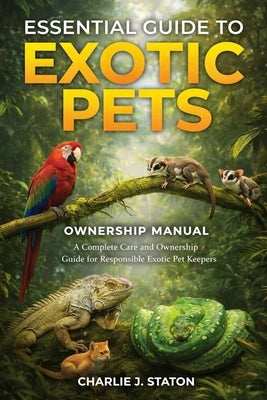 Essential Guide to Exotic Pets: A Complete Care and Ownership Guide for Responsible Exotic Pet Keepers by J. Staton, Charlie