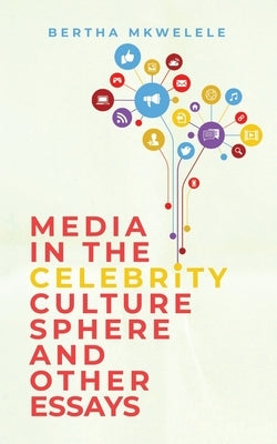 Media in the Celebrity Culture Sphere and Other Essays by Mkwelele, Bertha