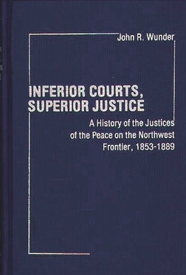 Inferior Courts, Superior Justice: A History of the Justices of the Peace on the Northwest Frontier, 1853-1889 by Wunder, John R.