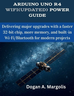 Arduino Uno R4 WiFi(Updated) Power Guide: Delivering major upgrades with a faster 32-bit chip, more memory, and built-in Wi-Fi/Bluetooth for modern pr by Margolis, Dogan A.