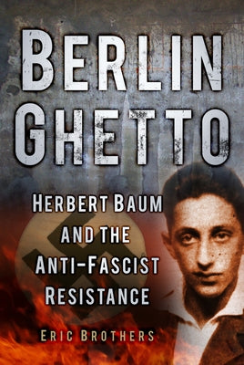 Berlin Ghetto: Herbert Baum and the Anti-Fascist Resistance by Brothers, Eric