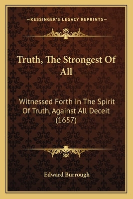 Truth, The Strongest Of All: Witnessed Forth In The Spirit Of Truth, Against All Deceit (1657) by Burrough, Edward