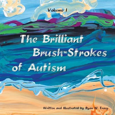The Brilliant Brush-Strokes of Autism: Volume I by Tracy, Ryan W.