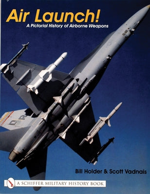 Air Launch!: A Pictorial History of Airborne Weapons by Holder, Bill