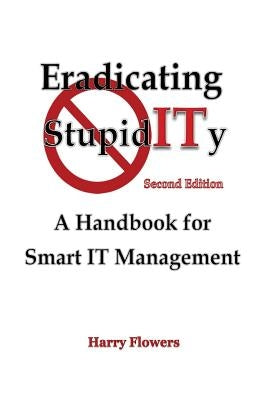 Eradicating StupidITy: A Handbook for Smart IT Management by Flowers, Harry