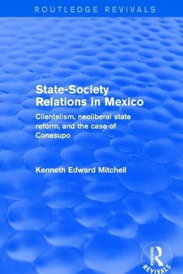Revival: State-Society Relations in Mexico (2001): Clientelism, Neoliberal State Reform, and the Case of Conasupo by Mitchell, Kenneth Edward