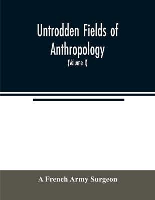 Untrodden fields of anthropology: observations on the esoteric manners and customs of semi-civilized peoples: being a record of thirty years' experien by French Army Surgeon, A.