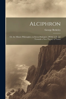 Alciphron: Or, the Minute Philosopher, in Seven Dialogues. [With] an Essay Towards a New Theory of Vision by Berkeley, George