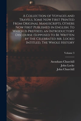 A Collection of Voyages and Travels, Some now First Printed From Original Manuscripts, Others now First Published in English. To Which is Prefixed, an by Churchill, Awnsham