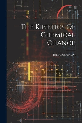 The Kinetics Of Chemical Change by C. N., Hinshelwood