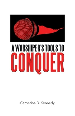 A Worshiper's Tools to Conquer by Kennedy, Catherine B.
