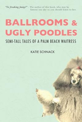 Ballrooms and Ugly Poodles: Semi-Tall Tales of a Palm Beach Waitress by Schnack, Katie