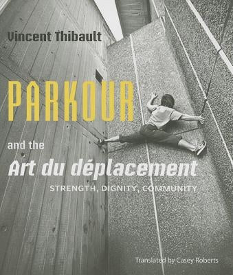 Parkour and the Art Du Déplacement: Strength, Dignity, Community by Thibault, Vincent