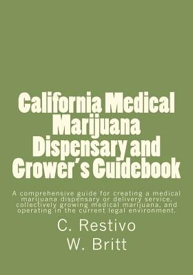 California Medical Marijuana Dispensary and Grower's Guidebook: A comprehensive guide for creating a medical marijuana dispensary, growing medical mar by Britt, William