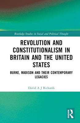Revolution and Constitutionalism in Britain and the U.S.: Burke and Madison and Their Contemporary Legacies by Richards, David A. J.