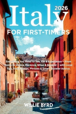 ITALY for FIRST-TIMERS 2026: Everything You Need to See, Eat & Experience - From Rome to Venice, Florence, Milan & Beyond - with Local Tips, Train Rou by Byrd, Willie