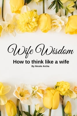 Wife Wisdom: How To Think Like A Wife by Archa, Nicole