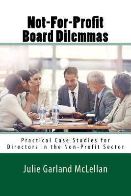 Not-For-Profit Board Dilemmas: Practical Case Studies for Directors in the Non-Profit Sector by Garland McLellan, Julie