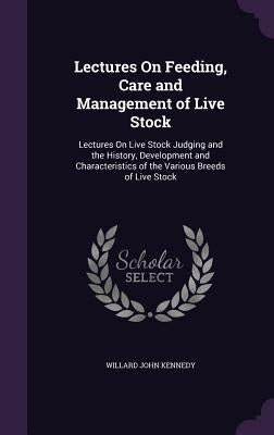 Lectures On Feeding, Care and Management of Live Stock: Lectures On Live Stock Judging and the History, Development and Characteristics of the Various by Kennedy, Willard John