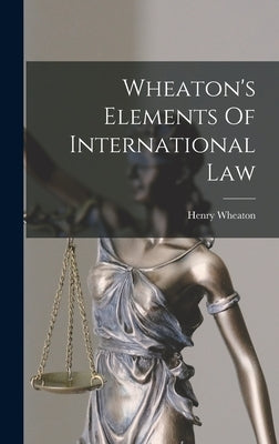 Wheaton's Elements Of International Law by Wheaton, Henry