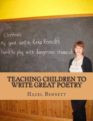 Teaching Children to Write Great Poetry: A practical guide for getting kids' creative juices flowing by Bennett, Hazel