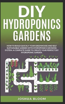 DIY Hydroponics Gardens: How to build quickly your own greenhouse and self sustainable garden with hydroponics growing system. A complete guide by Bloom, Joshua