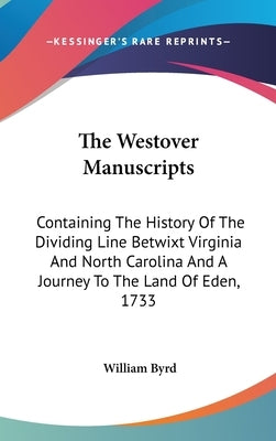 The Westover Manuscripts: Containing The History Of The Dividing Line Betwixt Virginia And North Carolina And A Journey To The Land Of Eden, 173 by Byrd, William