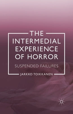 The Intermedial Experience of Horror: Suspended Failures by Toikkanen, J.