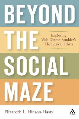 Beyond the Social Maze: Exploring Vida Dutton Scudder's Theological Ethics by Hinson-Hasty, Elizabeth L.