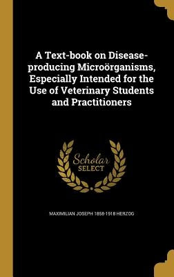 A Text-book on Disease-producing Microörganisms, Especially Intended for the Use of Veterinary Students and Practitioners by Herzog, Maximilian Joseph 1858-1918
