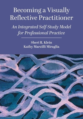Becoming a Visually Reflective Practitioner: An Integrated Self-Study Model for Professional Practice by Klein, Sheri R.