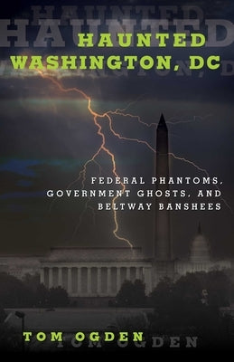 Haunted Washington, DC: Federal Phantoms, Government Ghosts, and Beltway Banshees by Ogden, Tom