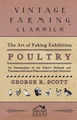 The Art of Faking Exhibition Poultry - An Examination of the Faker's Methods and Processes with some Observations on their Detection by Scott, George R.