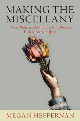 Making the Miscellany: Poetry, Print, and the History of the Book in Early Modern England by Heffernan, Megan
