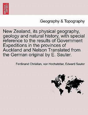 New Zealand, its physical geography, geology and natural history, with special reference to the results of Government Expeditions in the provinces of by Hochstetter, Ferdinand Christian Von