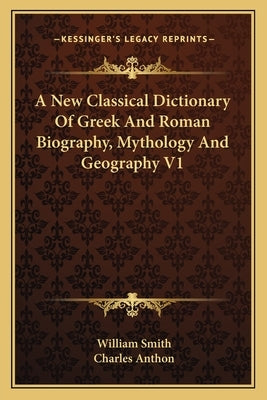 A New Classical Dictionary of Greek and Roman Biography, Mythology and Geography V1 by Smith, William, Jr.
